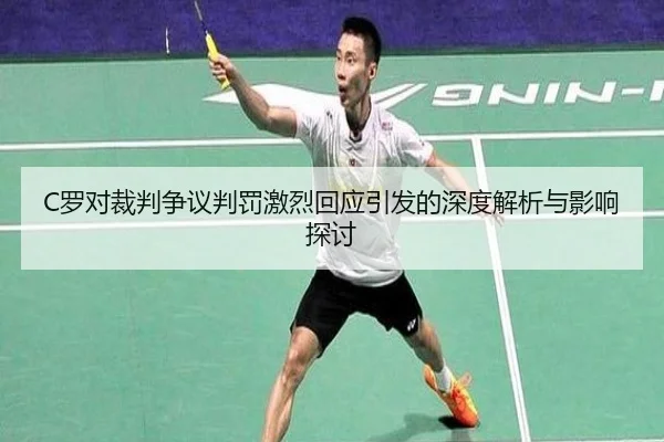 C罗对裁判争议判罚激烈回应引发的深度解析与影响探讨